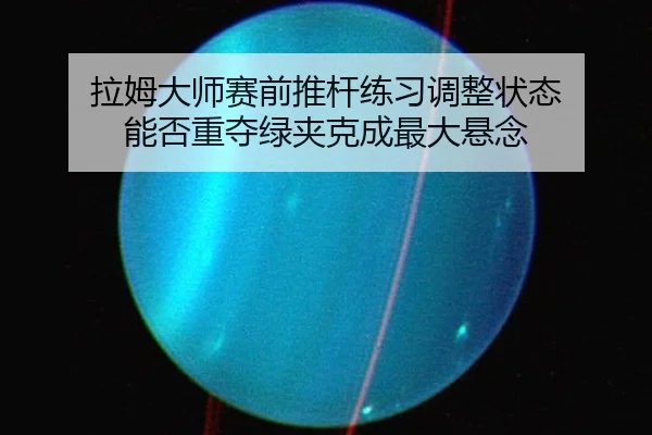 拉姆大师赛前推杆练习调整状态 能否重夺绿夹克成最大悬念