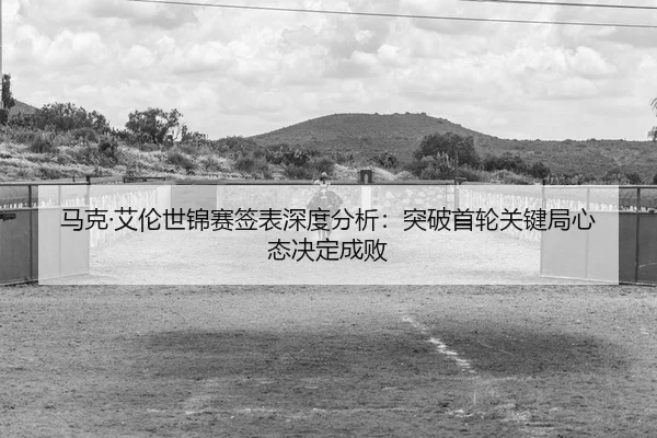 马克·艾伦世锦赛签表深度分析：突破首轮关键局心态决定成败